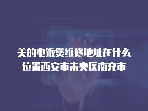 美的電飯煲維修地址在什么位置西安市未央區南充市
