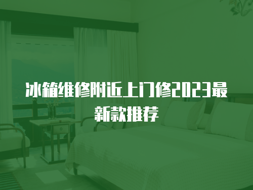冰箱維修附近上門修2023最新款推薦