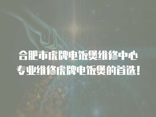 合肥市虎牌電飯煲維修中心專業維修虎牌電飯煲的首選！