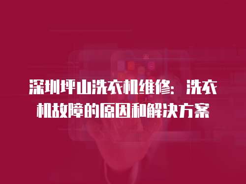 深圳坪山洗衣機(jī)維修：洗衣機(jī)故障的原因和解決方案