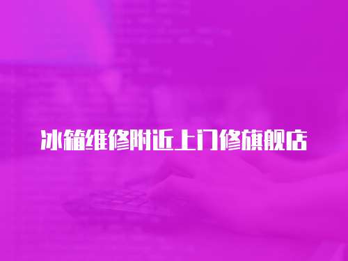 冰箱維修附近上門修旗艦店