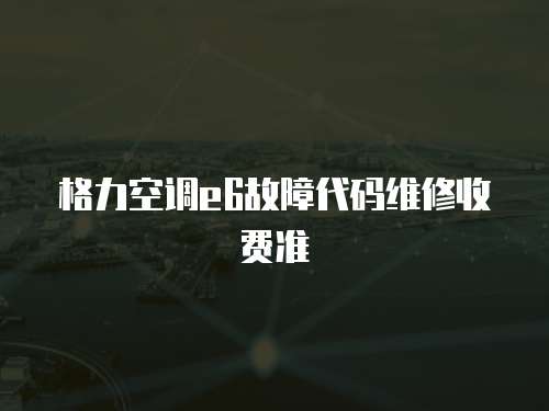 格力空調e6故障代碼維修收費準