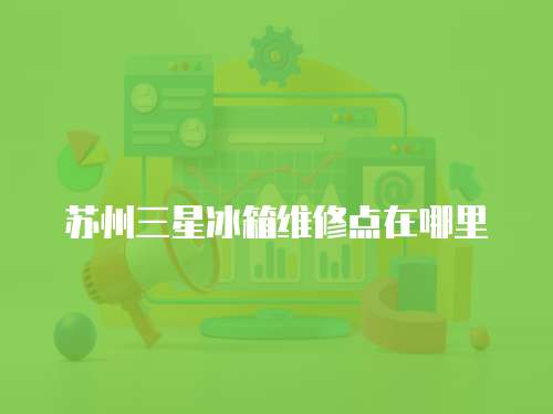 蘇州三星冰箱維修點在哪里