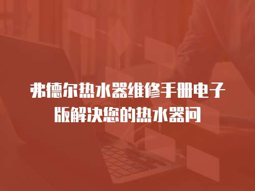 弗德?tīng)枱崴骶S修手冊(cè)電子版解決您的熱水器問(wèn)