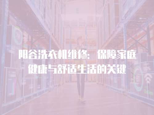 陽谷洗衣機維修：保障家庭健康與舒適生活的關鍵