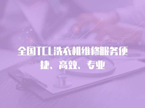 全國TCL洗衣機維修服務便捷、高效、專業