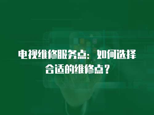 電視維修服務點：如何選擇合適的維修點？
