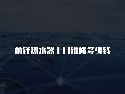 前鋒熱水器上門維修多少錢