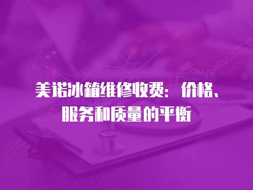 美諾冰箱維修收費：價格、服務和質量的平衡