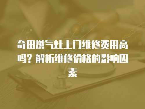 奇田燃氣灶上門維修費用高嗎？解析維修價格的影響因素