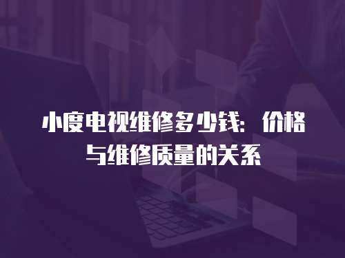 小度電視維修多少錢：價格與維修質(zhì)量的關(guān)系