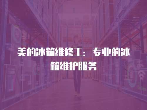 美的冰箱維修工：專業的冰箱維護服務