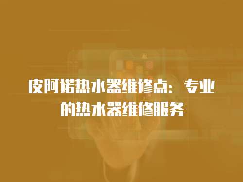 皮阿諾熱水器維修點(diǎn)：專業(yè)的熱水器維修服務(wù)
