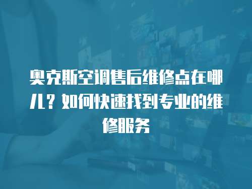 奧克斯空調售后維修點在哪兒？如何快速找到專業的維修服務