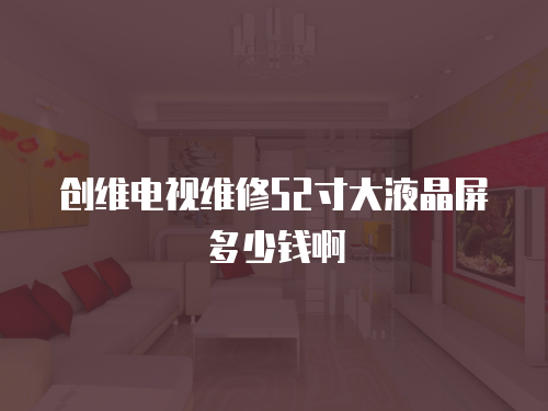 創(chuàng)維電視維修52寸大液晶屏多少錢啊