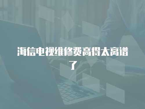 海信電視維修費高得太離譜了