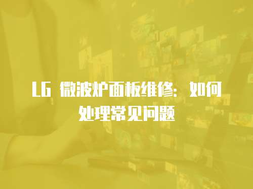 LG 微波爐面板維修：如何處理常見問題