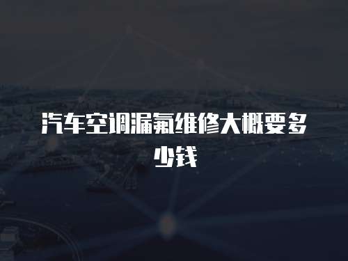 汽車空調(diào)漏氟維修大概要多少錢