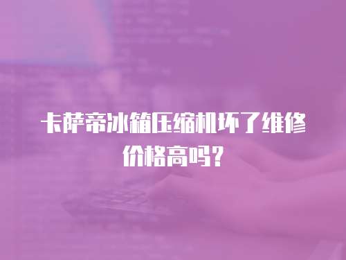 卡薩帝冰箱壓縮機壞了維修價格高嗎？