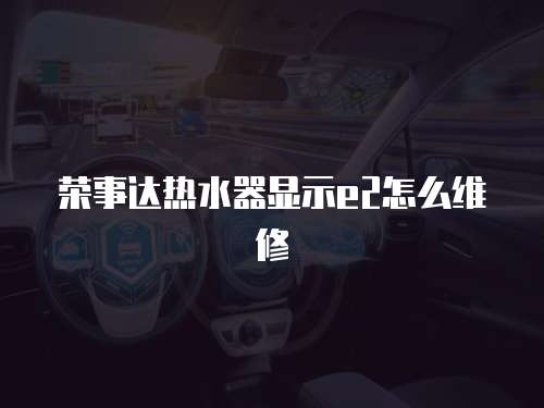 榮事達熱水器顯示e2怎么維修