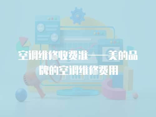 空調維修收費準——美的品牌的空調維修費用