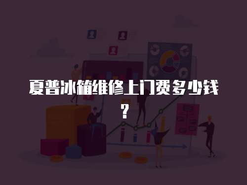 夏普冰箱維修上門費多少錢？