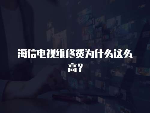 海信電視維修費為什么這么高？