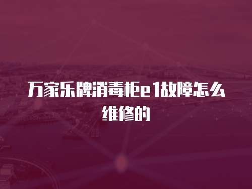 萬(wàn)家樂(lè)牌消毒柜e1故障怎么維修的