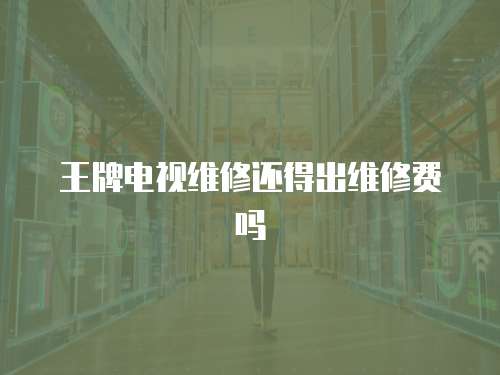 王牌電視維修還得出維修費(fèi)嗎