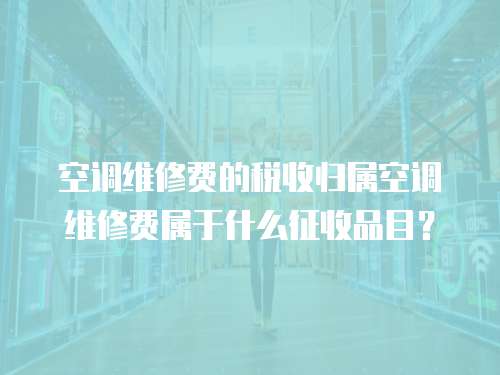 空調維修費的稅收歸屬空調維修費屬于什么征收品目？
