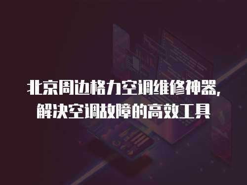 北京周邊格力空調(diào)維修神器，解決空調(diào)故障的高效工具
