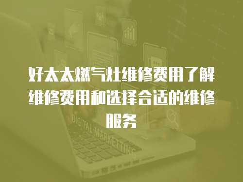 好太太燃?xì)庠罹S修費(fèi)用了解維修費(fèi)用和選擇合適的維修服務(wù)