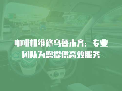 咖啡機維修烏魯木齊：專業團隊為您提供高效服務