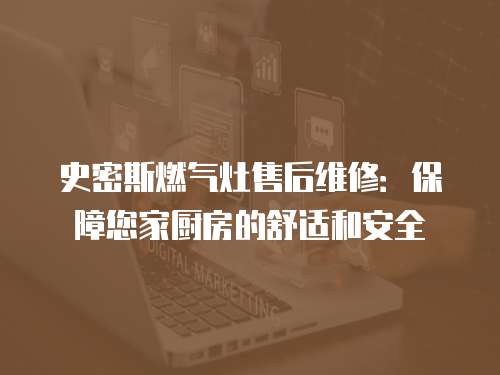 史密斯燃氣灶售后維修：保障您家廚房的舒適和安全