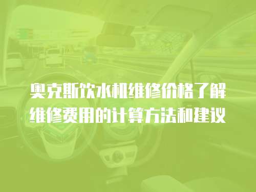 奧克斯飲水機維修價格了解維修費用的計算方法和建議