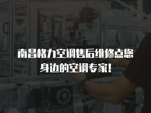 南昌格力空調售后維修點您身邊的空調專家！