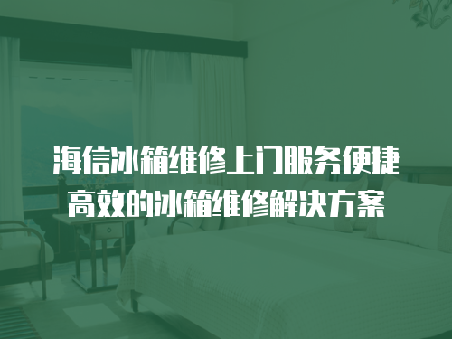 海信冰箱維修上門服務(wù)便捷高效的冰箱維修解決方案