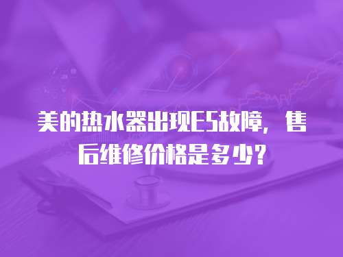 美的熱水器出現E5故障，售后維修價格是多少？