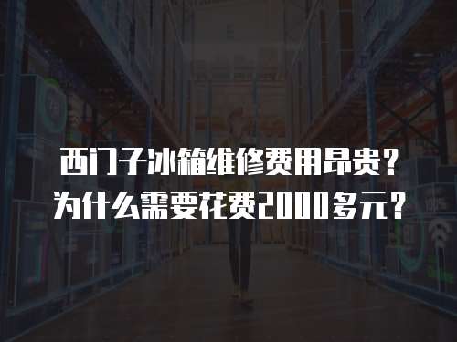 西門子冰箱維修費(fèi)用昂貴？為什么需要花費(fèi)2000多元？