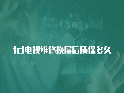 tcl電視維修換屏后質(zhì)保多久