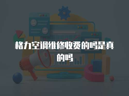 格力空調(diào)維修收費的嗎是真的嗎