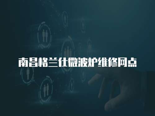 南昌格蘭仕微波爐維修網(wǎng)點