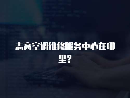 志高空調(diào)維修服務(wù)中心在哪里？
