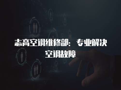 志高空調(diào)維修部：專業(yè)解決空調(diào)故障