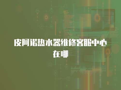 皮阿諾熱水器維修客服中心在哪