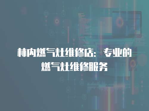 林內燃氣灶維修店：專業的燃氣灶維修服務