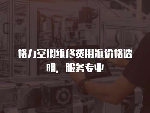 格力空調維修費用準價格透明，服務專業