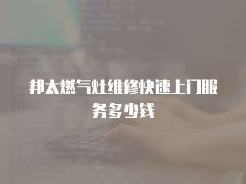 邦太燃?xì)庠罹S修快速上門服務(wù)多少錢