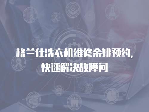 格蘭仕洗衣機(jī)維修余姚預(yù)約，快速解決故障問