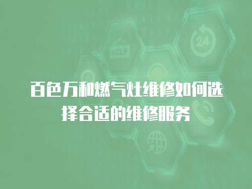  百色萬和燃氣灶維修如何選擇合適的維修服務